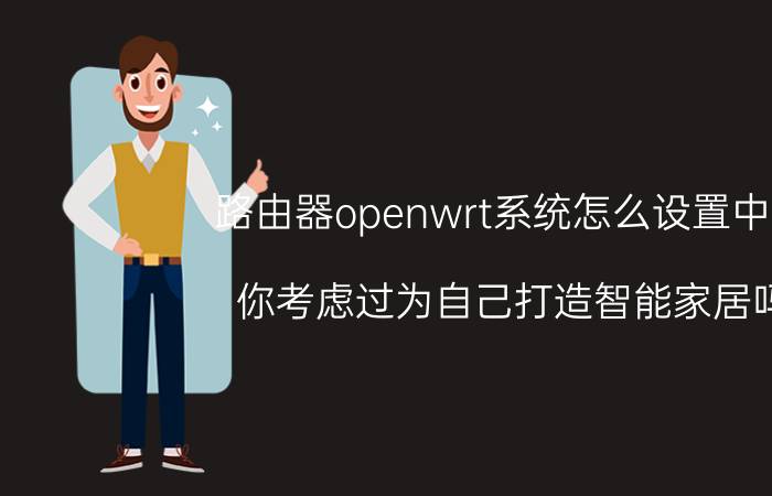 路由器openwrt系统怎么设置中文 你考虑过为自己打造智能家居吗？